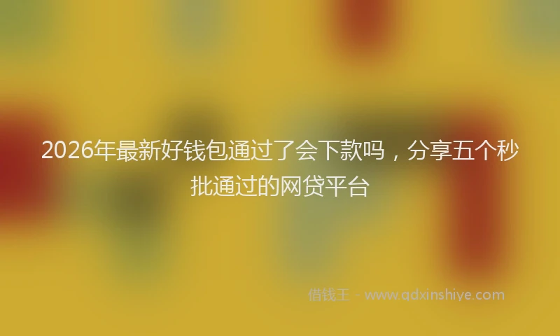 2026年最新好钱包通过了会下款吗，分享五个秒批通过的网贷平台