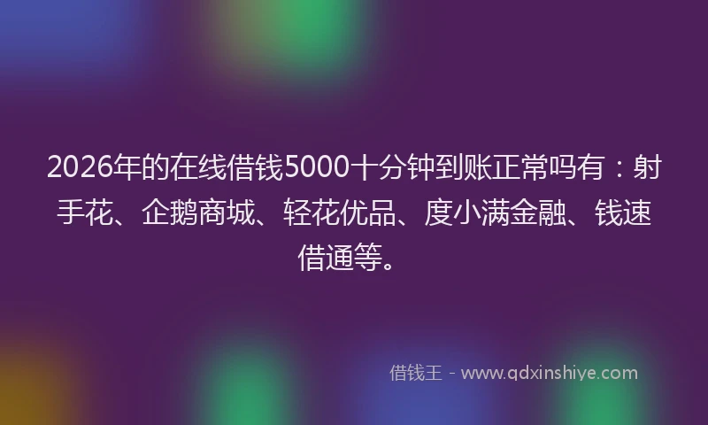 2026年的在线借钱5000十分钟到账正常吗有：射手花、企鹅商城、轻花优品、度小满金融、钱速借通等。
