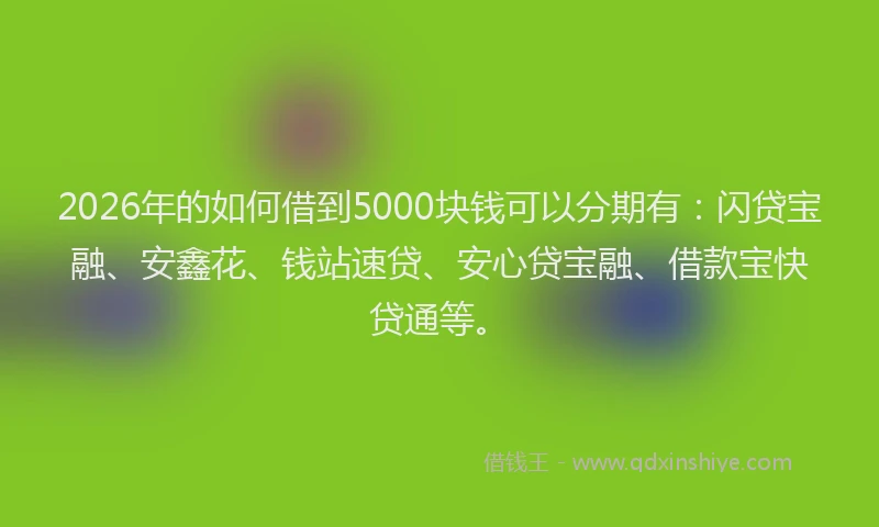 2026年的如何借到5000块钱可以分期有：闪贷宝融、安鑫花、钱站速贷、安心贷宝融、借款宝快贷通等。