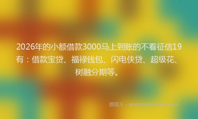 2026年的小额借款3000马上到账的不看征信19有：借款宝贷、福禄钱包、闪电侠贷、超级花、树融分期等。
