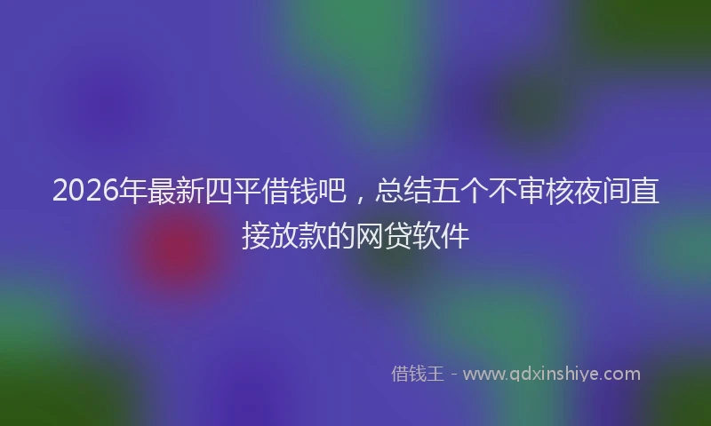 2026年最新四平借钱吧，总结五个不审核夜间直接放款的网贷软件