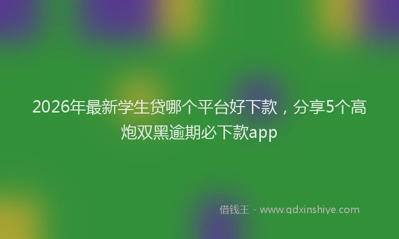 2026年最新学生贷哪个平台好下款，分享5个高炮双黑逾期必下款app