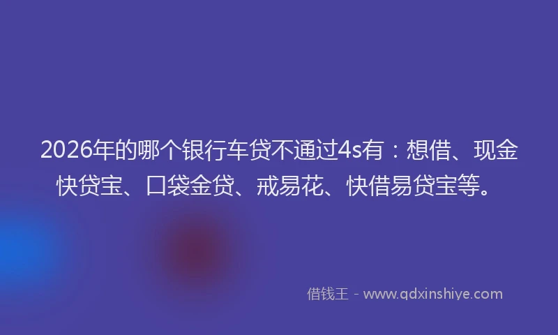 2026年的哪个银行车贷不通过4s有：想借、现金快贷宝、口袋金贷、戒易花、快借易贷宝等。