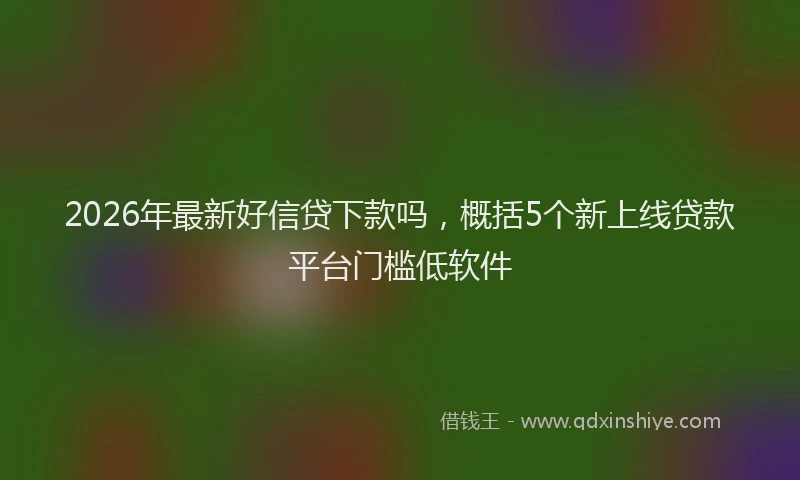 2026年最新好信贷下款吗，概括5个新上线贷款平台门槛低软件