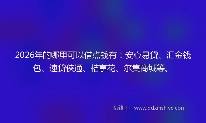 2026年的哪里可以借点钱有:安心易贷、汇金钱包、速贷侠通、桔享花、尔集商城等。