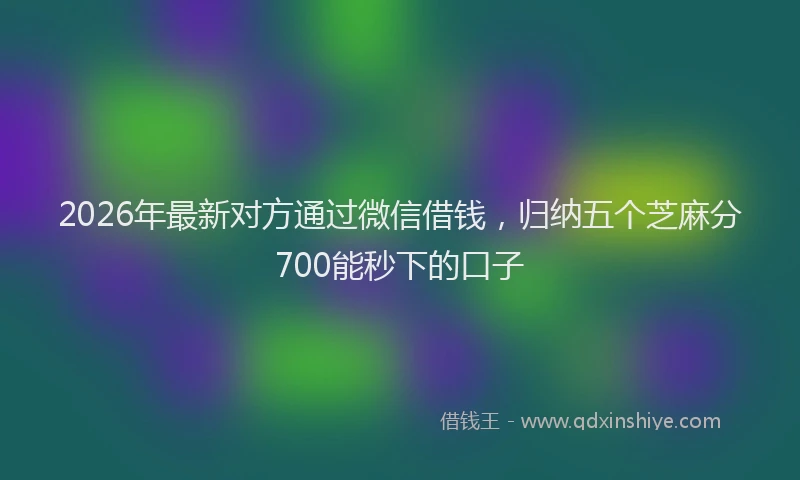 2026年最新对方通过微信借钱，归纳五个芝麻分700能秒下的口子