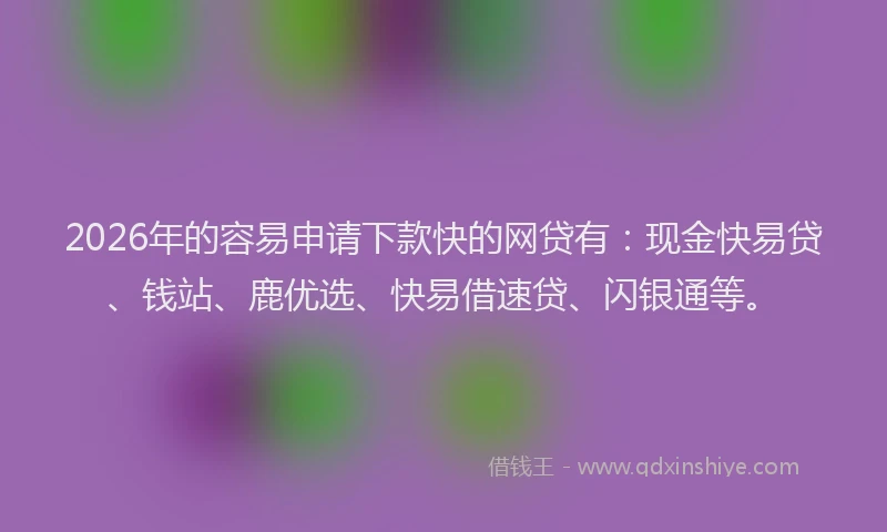 2026年的容易申请下款快的网贷有：现金快易贷、钱站、鹿优选、快易借速贷、闪银通等。