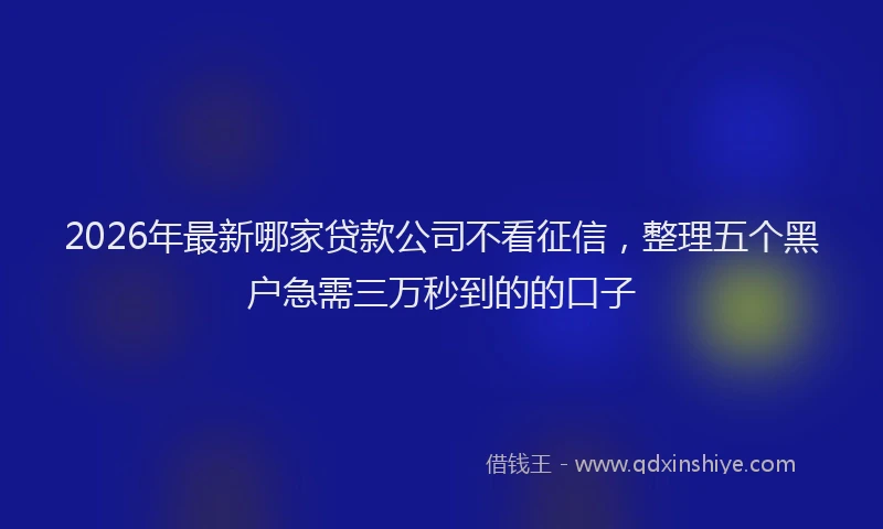2026年最新哪家贷款公司不看征信，整理五个黑户急需三万秒到的的口子