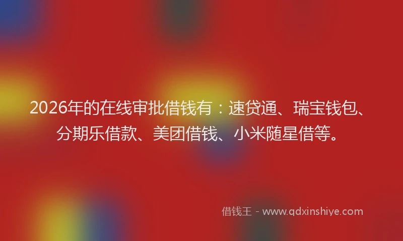 2026年的在线审批借钱有:速贷通、瑞宝钱包、分期乐借款、美团借钱、小米随星借等。
