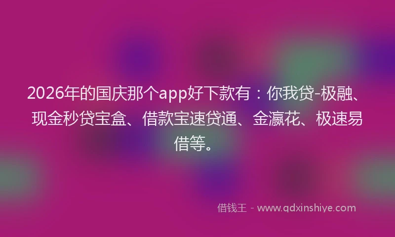 2026年的国庆那个app好下款有：你我贷-极融、现金秒贷宝盒、借款宝速贷通、金瀛花、极速易借等。