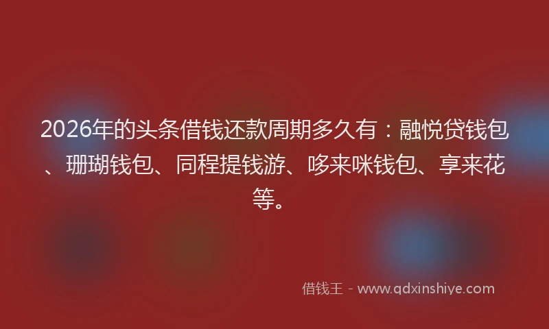 2026年的头条借钱还款周期多久有：融悦贷钱包、珊瑚钱包、同程提钱游、哆来咪钱包、享来花等。