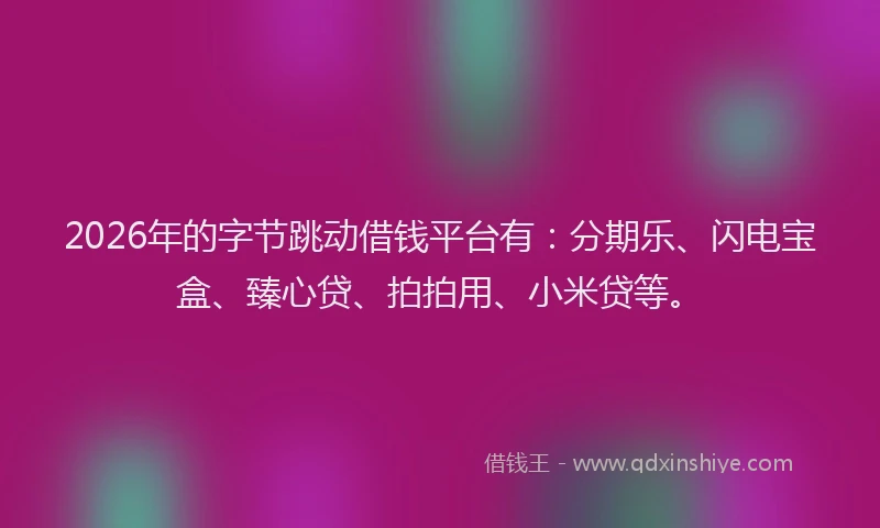 2026年的字节跳动借钱平台有：分期乐、闪电宝盒、臻心贷、拍拍用、小米贷等。
