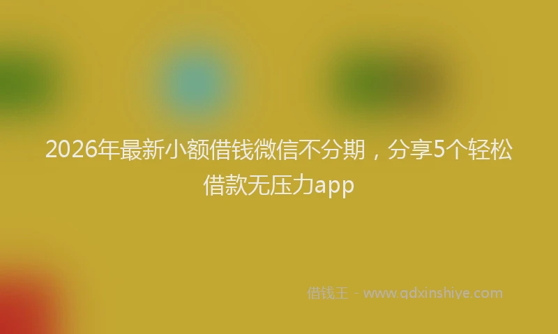 2026年最新小额借钱微信不分期，分享5个轻松借款无压力app