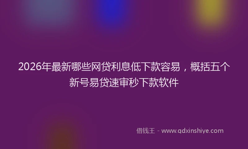 2026年最新哪些网贷利息低下款容易，概括五个新号易贷速审秒下款软件