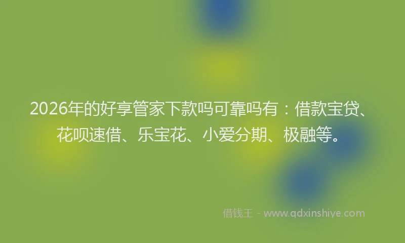 2026年的好享管家下款吗可靠吗有：借款宝贷、花呗速借、乐宝花、小爱分期、极融等。