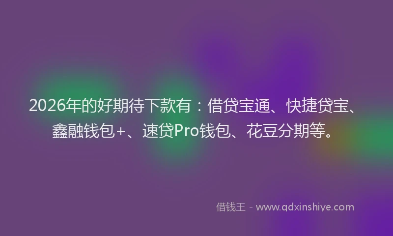 2026年的好期待下款有：借贷宝通、快捷贷宝、鑫融钱包+、速贷Pro钱包、花豆分期等。