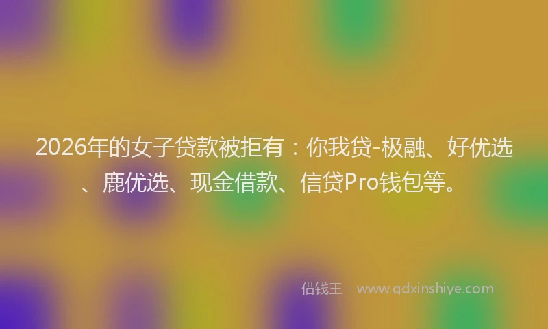 2026年的女子贷款被拒有:你我贷-极融、好优选、鹿优选、现金借款、信贷Pro钱包等。