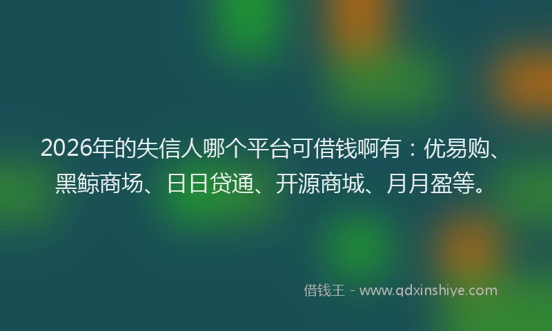 2026年的失信人哪个平台可借钱啊有:优易购、黑鲸商场、日日贷通、开源商城、月月盈等。
