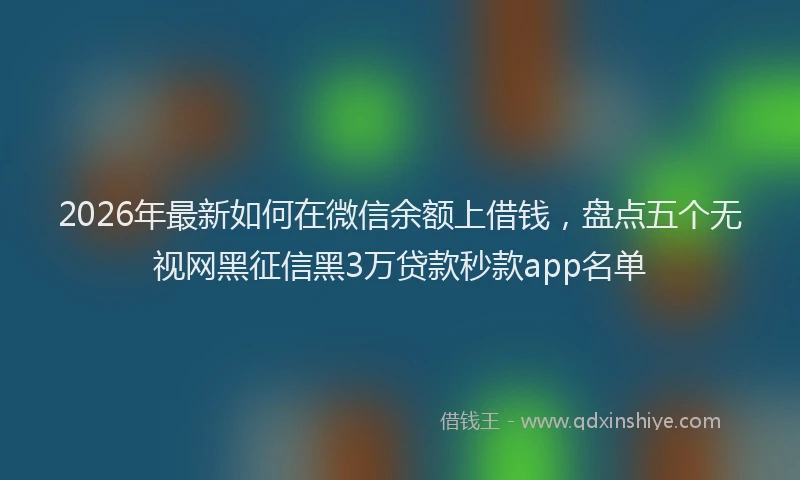 2026年最新如何在微信余额上借钱，盘点五个无视网黑征信黑3万贷款秒款app名单