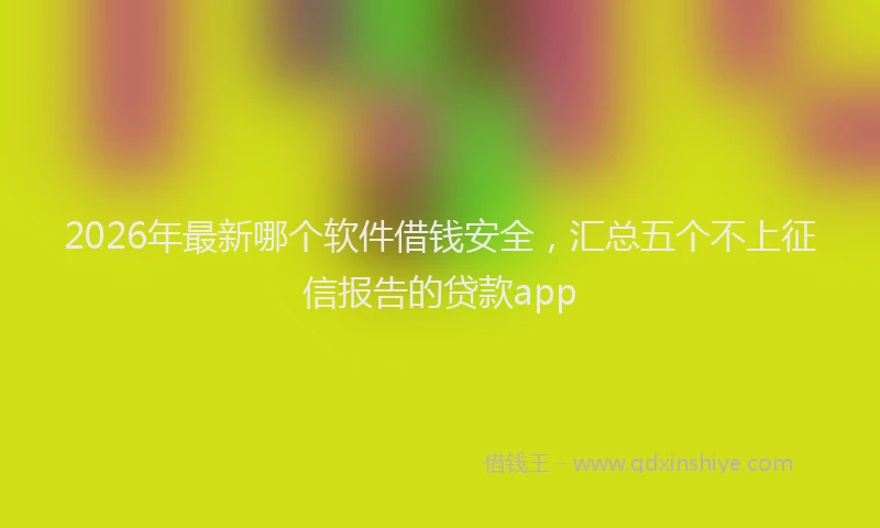 2026年最新哪个软件借钱安全,汇总五个不上征信报告的贷款app