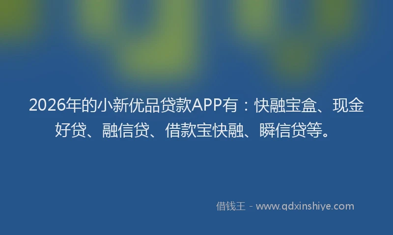 2026年的小新优品贷款APP有：快融宝盒、现金好贷、融信贷、借款宝快融、瞬信贷等。