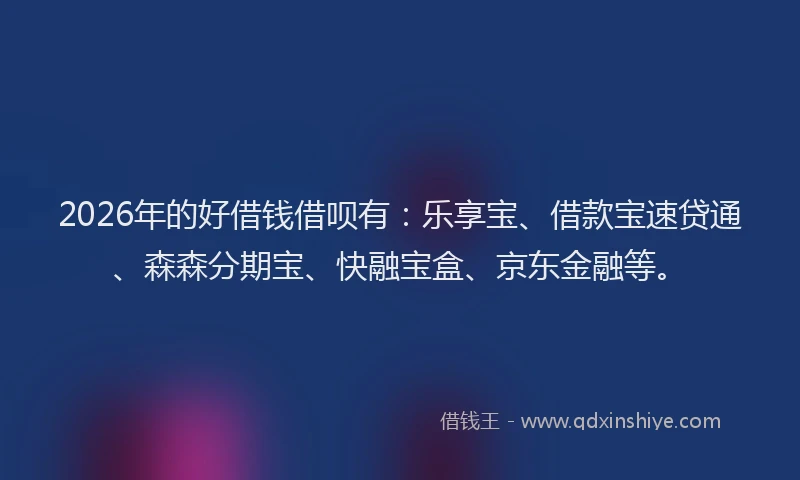 2026年的好借钱借呗有：乐享宝、借款宝速贷通、森森分期宝、快融宝盒、京东金融等。