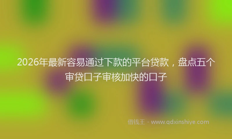 2026年最新容易通过下款的平台贷款，盘点五个审贷口子审核加快的口子