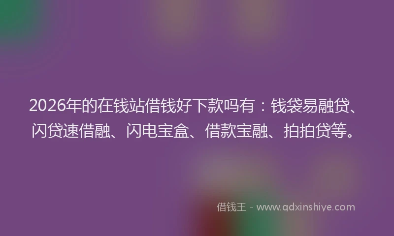 2026年的在钱站借钱好下款吗有:钱袋易融贷、闪贷速借融、闪电宝盒、借款宝融、拍拍贷等。