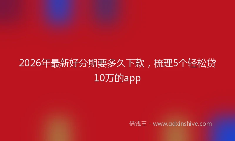 2026年最新好分期要多久下款，梳理5个轻松贷10万的app