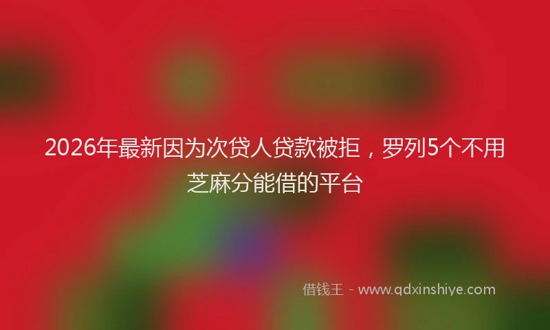 2026年最新因为次贷人贷款被拒,罗列5个不用芝麻分能借的平台