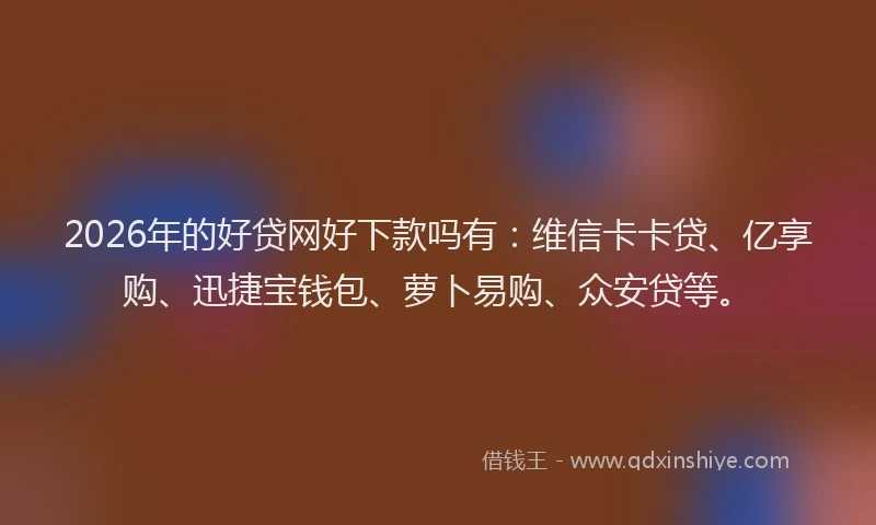 2026年的好贷网好下款吗有：维信卡卡贷、亿享购、迅捷宝钱包、萝卜易购、众安贷等。