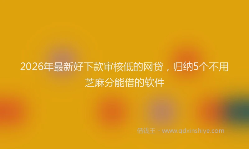 2026年最新好下款审核低的网贷，归纳5个不用芝麻分能借的软件