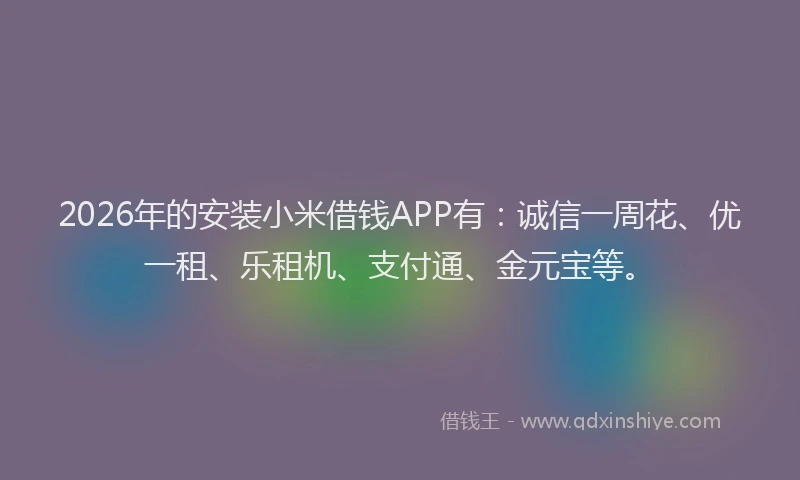 2026年的安装小米借钱APP有：诚信一周花、优一租、乐租机、支付通、金元宝等。