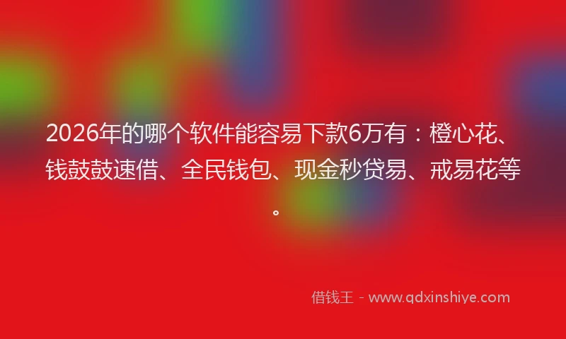 2026年的哪个软件能容易下款6万有:橙心花、钱鼓鼓速借、全民钱包、现金秒贷易、戒易花等。