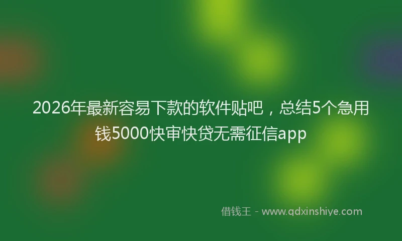 2026年最新容易下款的软件贴吧，总结5个急用钱5000快审快贷无需征信app
