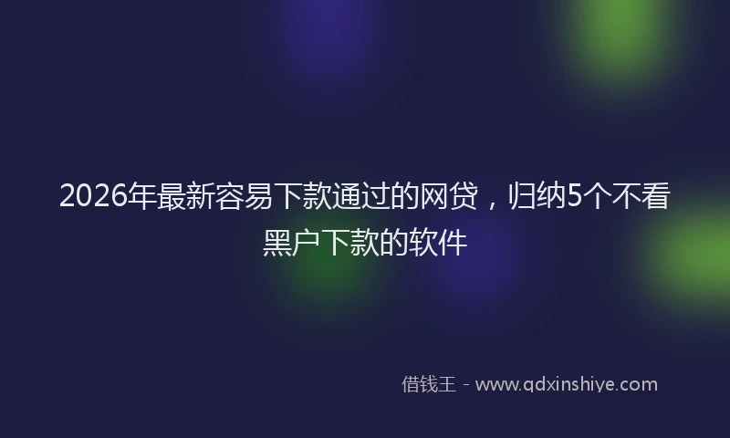 2026年最新容易下款通过的网贷，归纳5个不看黑户下款的软件