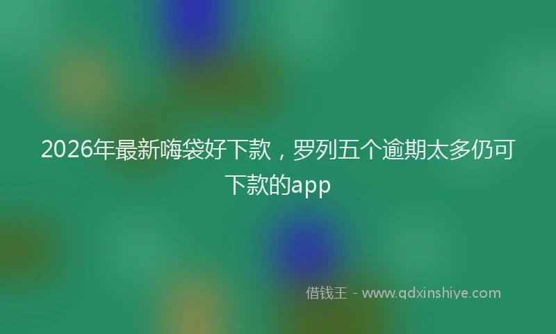 2026年最新嗨袋好下款，罗列五个逾期太多仍可下款的app