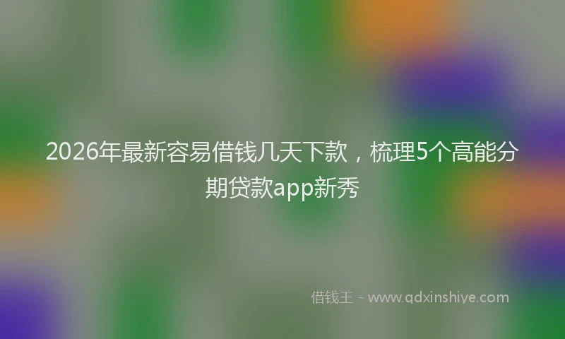 2026年最新容易借钱几天下款，梳理5个高能分期贷款app新秀