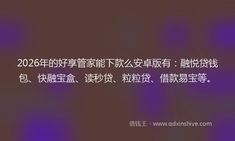 2026年的好享管家能下款么安卓版有：融悦贷钱包、快融宝盒、读秒贷、粒粒贷、借款易宝等。