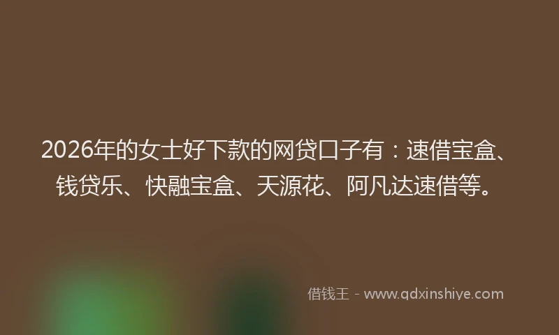 2026年的女士好下款的网贷口子有:速借宝盒、钱贷乐、快融宝盒、天源花、阿凡达速借等。