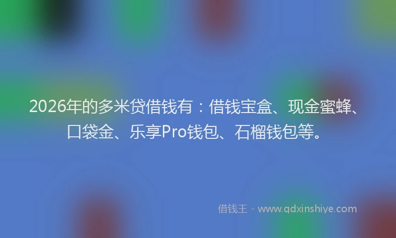 2026年的多米贷借钱有:借钱宝盒、现金蜜蜂、口袋金、乐享Pro钱包、石榴钱包等。