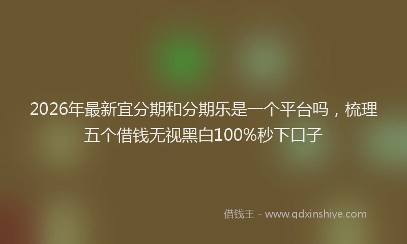 2026年最新宜分期和分期乐是一个平台吗，梳理五个借钱无视黑白100%秒下口子