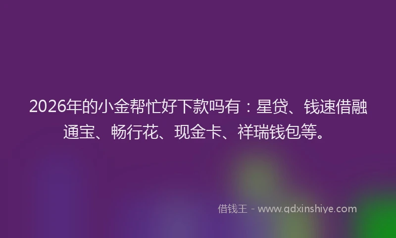 2026年的小金帮忙好下款吗有：星贷、钱速借融通宝、畅行花、现金卡、祥瑞钱包等。