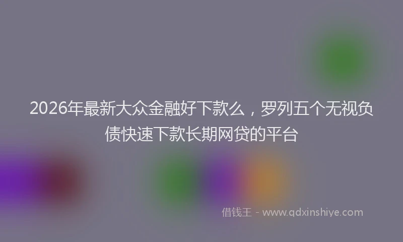 2026年最新大众金融好下款么,罗列五个无视负债快速下款长期网贷的平台