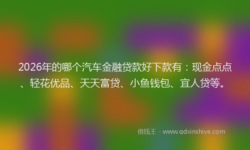 2026年的哪个汽车金融贷款好下款有：现金点点、轻花优品、天天富贷、小鱼钱包、宜人贷等。