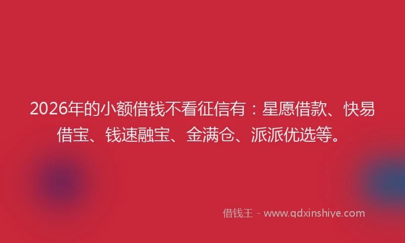 2026年的小额借钱不看征信有：星愿借款、快易借宝、钱速融宝、金满仓、派派优选等。
