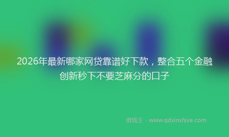 2026年最新哪家网贷靠谱好下款，整合五个金融创新秒下不要芝麻分的口子