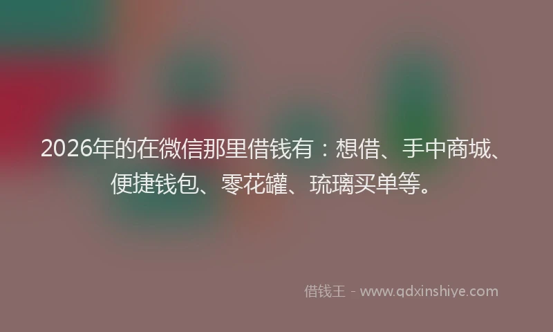 2026年的在微信那里借钱有：想借、手中商城、便捷钱包、零花罐、琉璃买单等。
