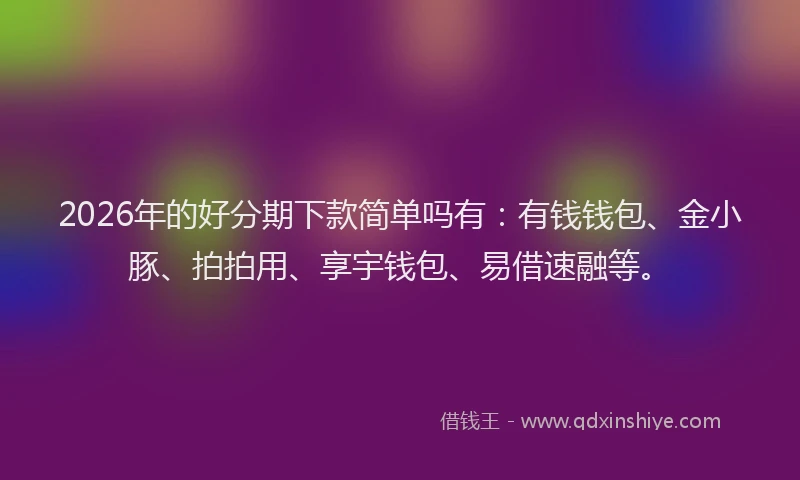 2026年的好分期下款简单吗有：有钱钱包、金小豚、拍拍用、享宇钱包、易借速融等。