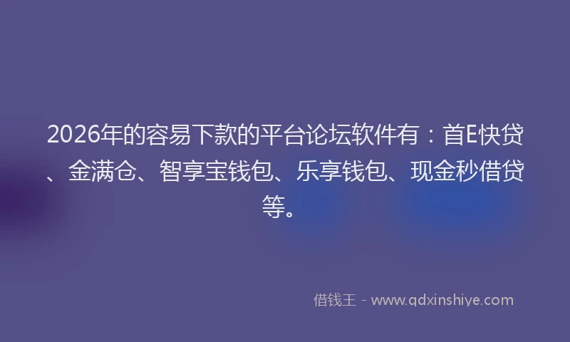 2026年的容易下款的平台论坛软件有：首E快贷、金满仓、智享宝钱包、乐享钱包、现金秒借贷等。